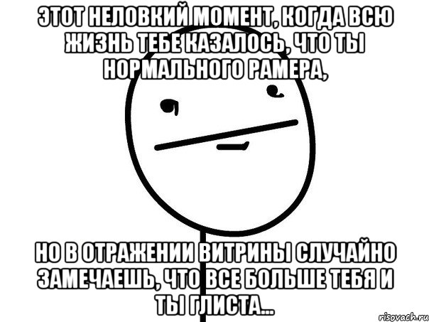 этот неловкий момент, когда всю жизнь тебе казалось, что ты нормального рамера, но в отражении витрины случайно замечаешь, что все больше тебя и ты глиста..., Мем щшозлщ