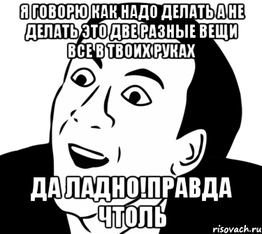 я говорю как надо делать а не делать это две разные вещи все в твоих руках да ладно!правда чтоль, Мем  Да ладно