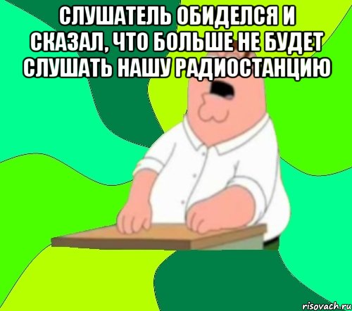 слушатель обиделся и сказал, что больше не будет слушать нашу радиостанцию , Мем  Да всем насрать (Гриффин)