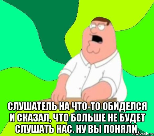  слушатель на что-то обиделся и сказал, что больше не будет слушать нас. ну вы поняли., Мем  Да всем насрать (Гриффин)
