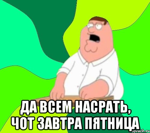 да всем насрать, чот завтра пятница, Мем  Да всем насрать (Гриффин)