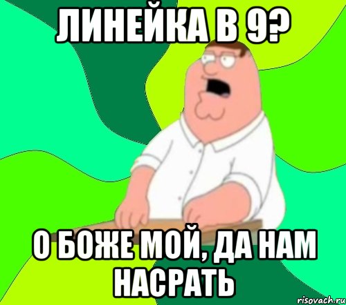 линейка в 9? о боже мой, да нам насрать, Мем  Да всем насрать (Гриффин)