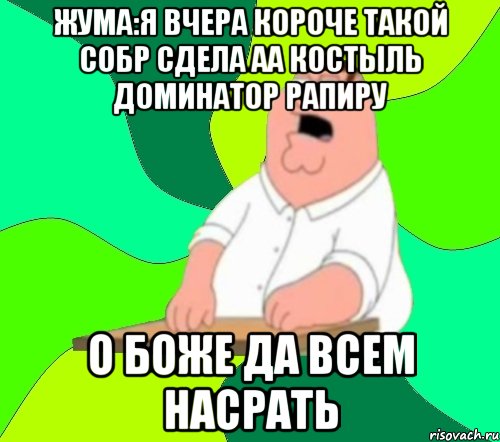 жума:я вчера короче такой собр сдела аа костыль доминатор рапиру о боже да всем насрать, Мем  Да всем насрать (Гриффин)