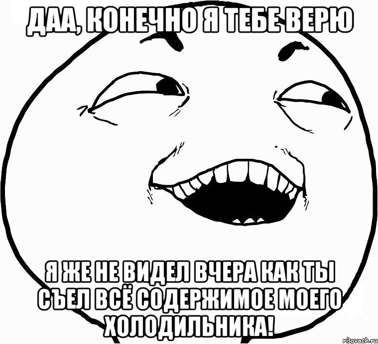 даа, конечно я тебе верю я же не видел вчера как ты съел всё содержимое моего холодильника!, Мем Дааа