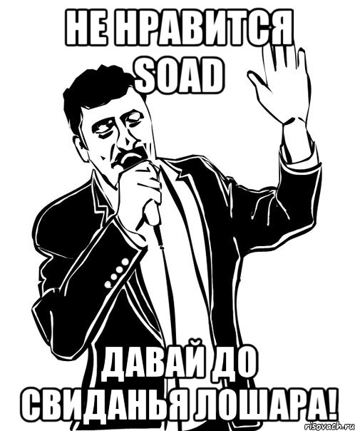 не нравится soad давай до свиданья лошара!