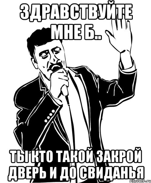 здравствуйте мне б.. ты кто такой закрой дверь и до свиданья