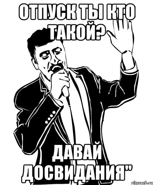 отпуск ты кто такой? давай досвидания"