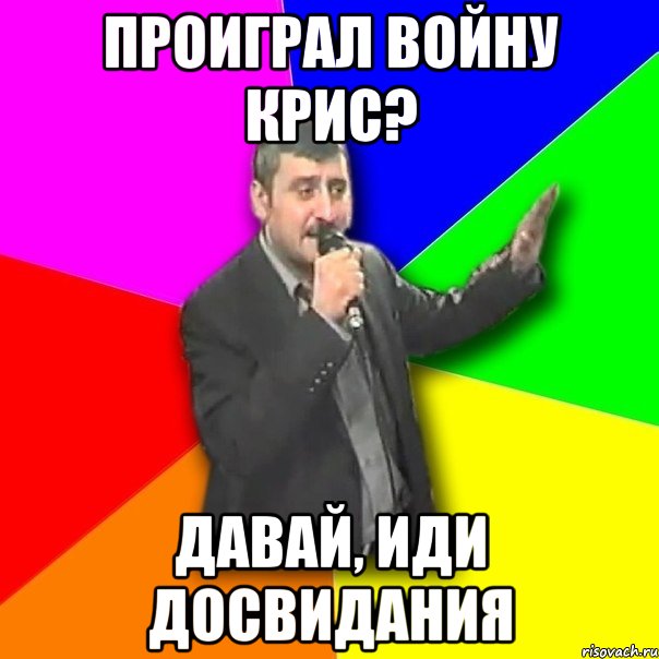 проиграл войну крис? давай, иди досвидания, Мем Давай досвидания