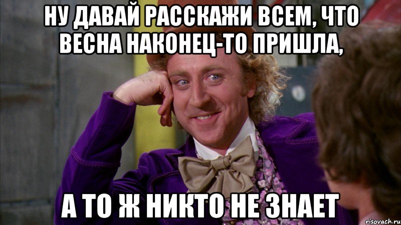 ну давай расскажи всем, что весна наконец-то пришла, а то ж никто не знает, Мем Ну давай расскажи (Вилли Вонка)