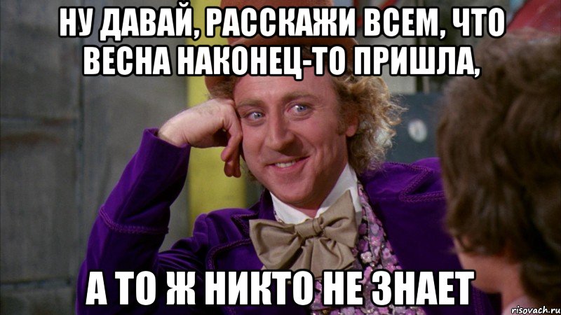 ну давай, расскажи всем, что весна наконец-то пришла, а то ж никто не знает, Мем Ну давай расскажи (Вилли Вонка)