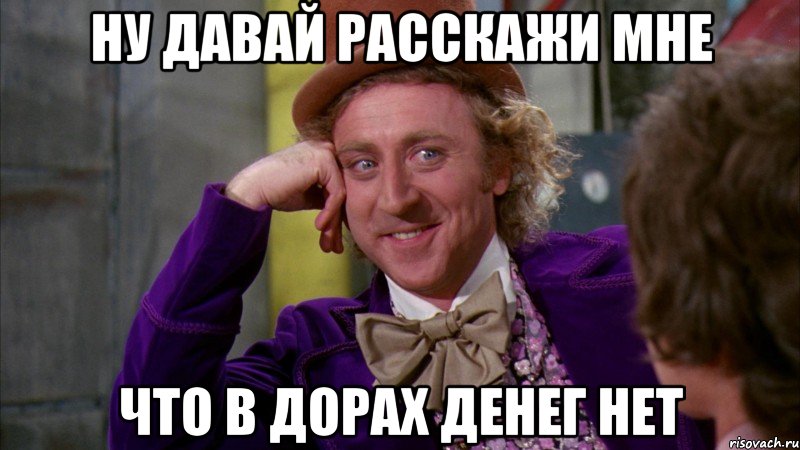 ну давай расскажи мне что в дорах денег нет, Мем Ну давай расскажи (Вилли Вонка)