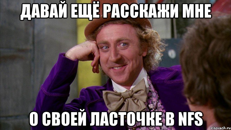 давай ещё расскажи мне о своей ласточке в nfs, Мем Ну давай расскажи (Вилли Вонка)