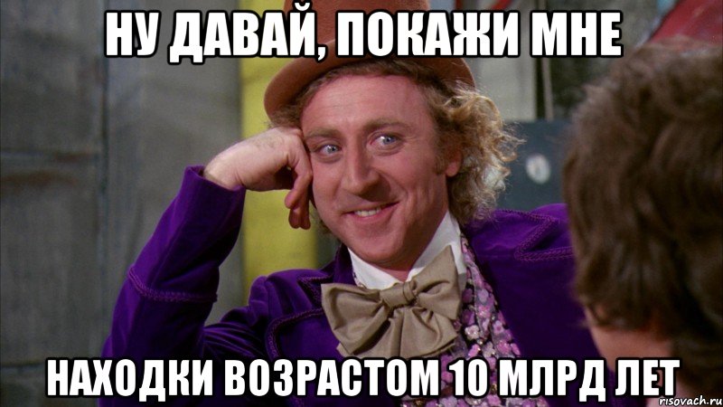 ну давай, покажи мне находки возрастом 10 млрд лет, Мем Ну давай расскажи (Вилли Вонка)