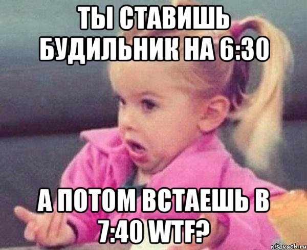 ты ставишь будильник на 6:30 а потом встаешь в 7:40 wtf?