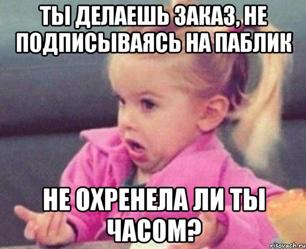 ты делаешь заказ, не подписываясь на паблик не охренела ли ты часом?, Мем  Ты говоришь (девочка возмущается)