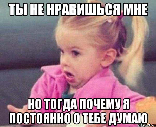 ты не нравишься мне но тогда почему я постоянно о тебе думаю, Мем  Ты говоришь (девочка возмущается)