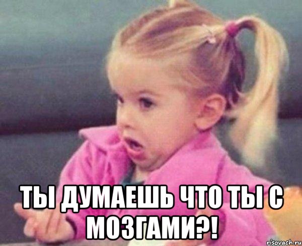  ты думаешь что ты с мозгами?!, Мем  Ты говоришь (девочка возмущается)