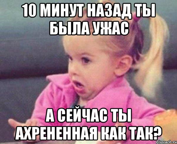 10 минут назад ты была ужас а сейчас ты ахрененная как так?, Мем  Ты говоришь (девочка возмущается)