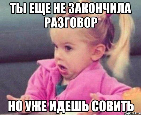 ты еще не закончила разговор но уже идешь совить, Мем  Ты говоришь (девочка возмущается)