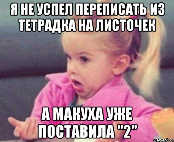 я не успел переписать из тетрадка на листочек а макуха уже поставила "2", Мем  Ты говоришь (девочка возмущается)