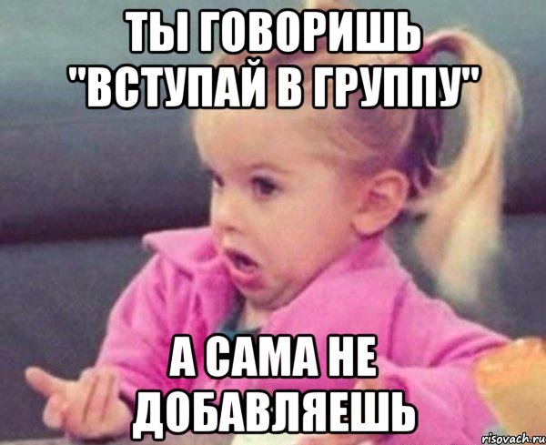 ты говоришь "вступай в группу" а сама не добавляешь, Мем  Ты говоришь (девочка возмущается)