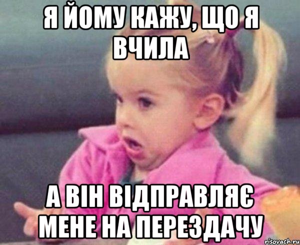 я йому кажу, що я вчила а вiн вiдправляє мене на перездачу, Мем  Ты говоришь (девочка возмущается)