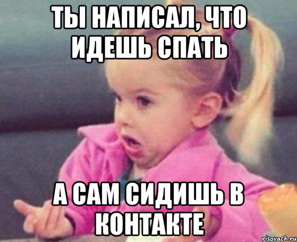 ты написал, что идешь спать а сам сидишь в контакте, Мем  Ты говоришь (девочка возмущается)