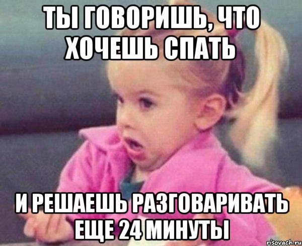 ты говоришь, что хочешь спать и решаешь разговаривать еще 24 минуты, Мем  Ты говоришь (девочка возмущается)