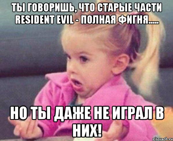 ты говоришь, что старые части resident evil - полная фигня..... но ты даже не играл в них!