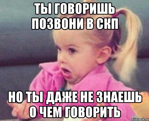 ты говоришь позвони в скп но ты даже не знаешь о чем говорить, Мем  Ты говоришь (девочка возмущается)