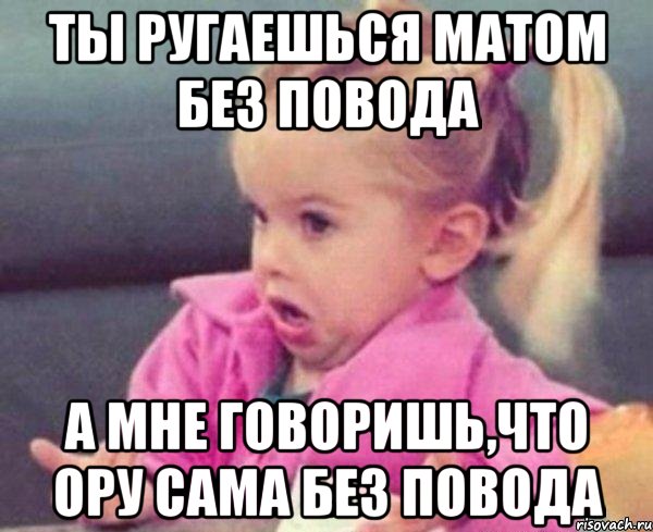 ты ругаешься матом без повода а мне говоришь,что ору сама без повода, Мем  Ты говоришь (девочка возмущается)