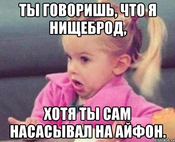 ты говоришь, что я нищеброд, хотя ты сам насасывал на айфон., Мем  Ты говоришь (девочка возмущается)