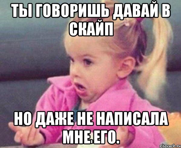 ты говоришь давай в скайп но даже не написала мне его., Мем  Ты говоришь (девочка возмущается)