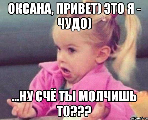 оксана, привет) это я - чудо) ...ну счё ты молчишь то???, Мем  Ты говоришь (девочка возмущается)