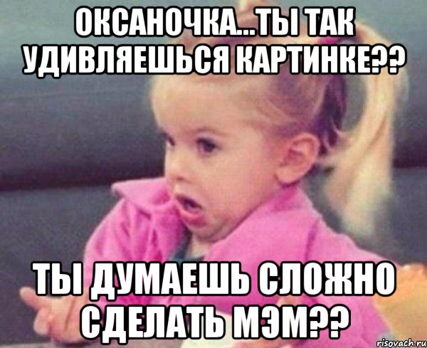 оксаночка...ты так удивляешься картинке?? ты думаешь сложно сделать мэм??, Мем  Ты говоришь (девочка возмущается)