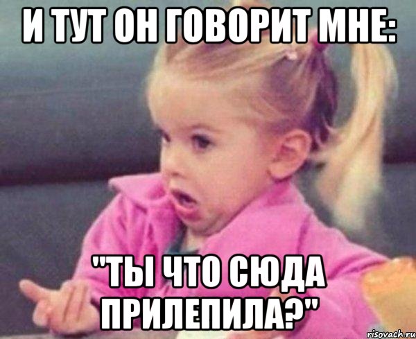 и тут он говорит мне: "ты что сюда прилепила?", Мем  Ты говоришь (девочка возмущается)