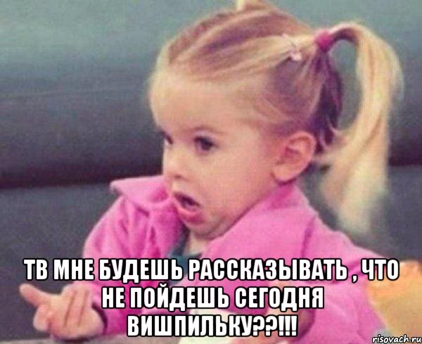  тв мне будешь рассказывать , что не пойдешь сегодня вишпильку??!!!, Мем  Ты говоришь (девочка возмущается)