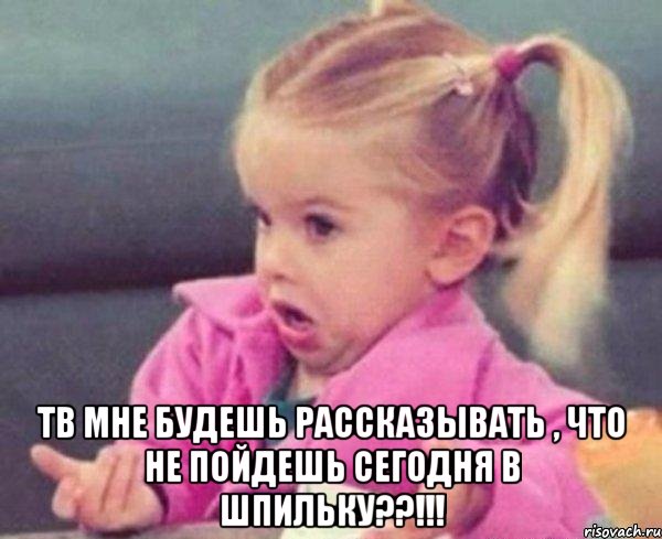  тв мне будешь рассказывать , что не пойдешь сегодня в шпильку??!!!, Мем  Ты говоришь (девочка возмущается)