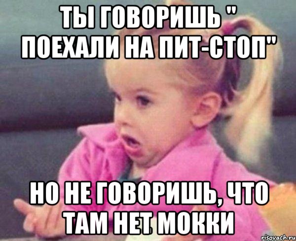 ты говоришь " поехали на пит-стоп" но не говоришь, что там нет мокки, Мем  Ты говоришь (девочка возмущается)