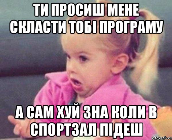 ти просиш мене скласти тобі програму а сам хуй зна коли в спортзал підеш, Мем  Ты говоришь (девочка возмущается)