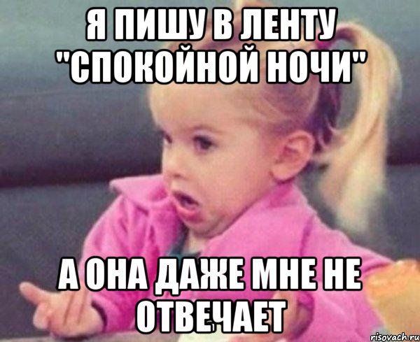 я пишу в ленту "спокойной ночи" а она даже мне не отвечает, Мем  Ты говоришь (девочка возмущается)