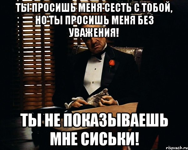 ты просишь меня сесть с тобой, но ты просишь меня без уважения! ты не показываешь мне сиськи!, Мем Дон Вито Корлеоне