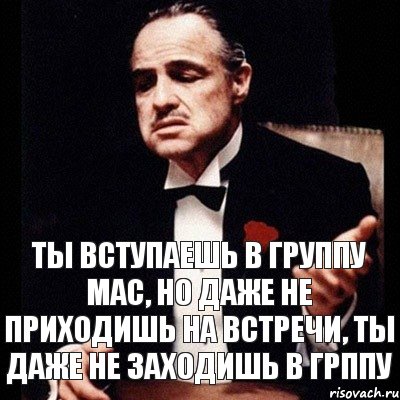 ты вступаешь в группу МАС, но даже не приходишь на встречи, ты даже не заходишь в грппу