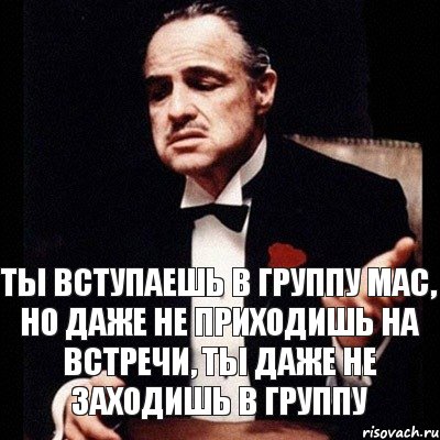 ты вступаешь в группу МАС, но даже не приходишь на встречи, ты даже не заходишь в группу