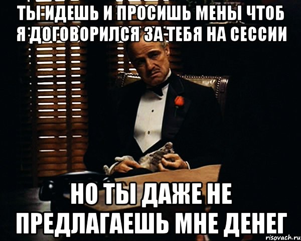 ты идешь и просишь мены чтоб я договорился за тебя на сессии но ты даже не предлагаешь мне денег, Мем Дон Вито Корлеоне