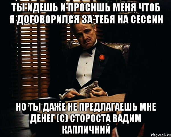 ты идешь и просишь меня чтоб я договорился за тебя на сессии но ты даже не предлагаешь мне денег (с) стороста вадим капличний