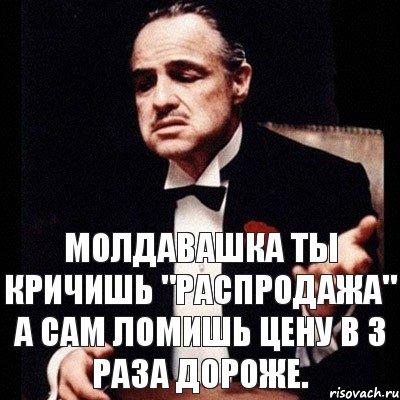 Молдавашка ты кричишь "Распродажа" а сам ломишь цену в 3 раза дороже.