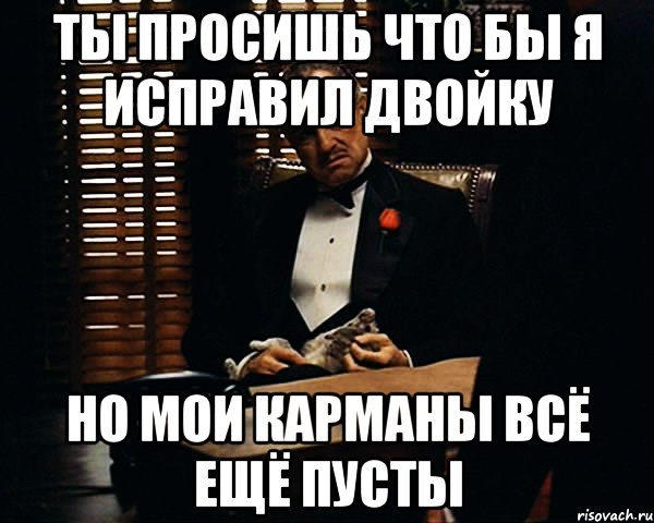 ты просишь что бы я исправил двойку но мои карманы всё ещё пусты