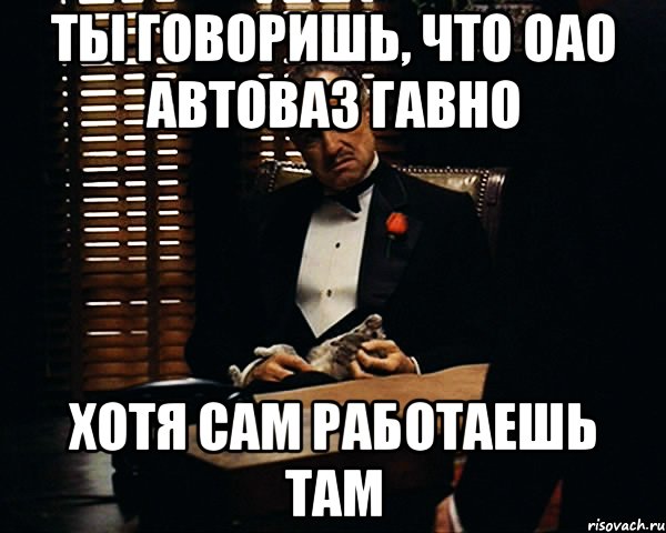 ты говоришь, что оао автоваз гавно хотя сам работаешь там, Мем Дон Вито Корлеоне