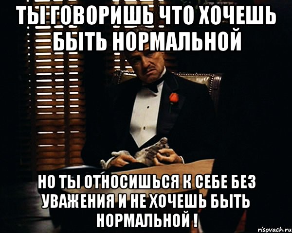 ты говоришь что хочешь быть нормальной но ты относишься к себе без уважения и не хочешь быть нормальной !